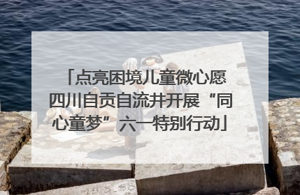 点亮困境儿童微心愿 四川自贡自流井开展“同心童梦”六一特别行动