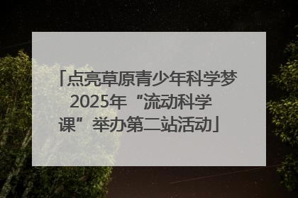 点亮草原青少年科学梦 2025年“流动科学课”举办第二站活动
