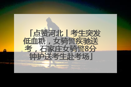 点赞河北丨考生突发低血糖，女骑警疾驰送考，石家庄女骑警8分钟护送考生赴考场
