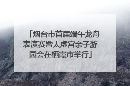烟台市首届端午龙舟表演赛暨太虚宫亲子游园会在栖霞市举行