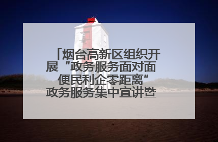 烟台高新区组织开展“政务服务面对面 便民利企零距离”政务服务集中宣讲暨政府开放月活动