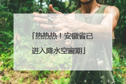 热热热！安徽省已进入降水空窗期