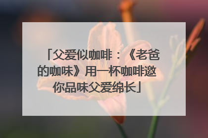 父爱似咖啡：《老爸的咖味》用一杯咖啡邀你品味父爱绵长