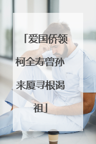 爱国侨领柯全寿曾孙来厦寻根谒祖