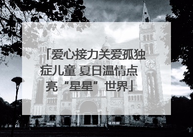 爱心接力关爱孤独症儿童 夏日温情点亮“星星”世界