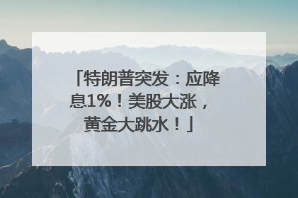 特朗普突发：应降息1%！美股大涨，黄金大跳水！