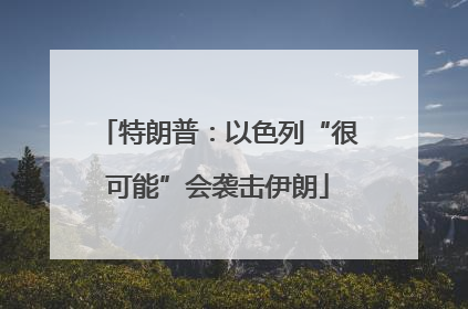 特朗普：以色列“很可能”会袭击伊朗