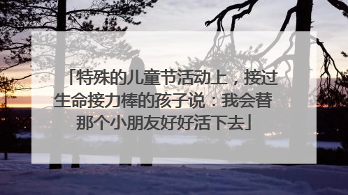 特殊的儿童节活动上，接过生命接力棒的孩子说：我会替那个小朋友好好活下去