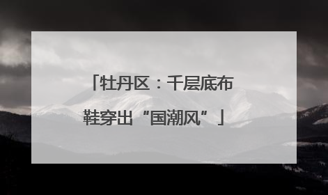牡丹区：千层底布鞋穿出“国潮风”
