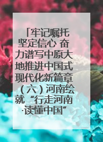 牢记嘱托 坚定信心 奋力谱写中原大地推进中国式现代化新篇章（六）河南绘就“行走河南·读懂中国”新画卷丨牢记嘱托谱新篇