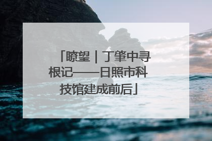 瞭望｜丁肇中寻根记——日照市科技馆建成前后