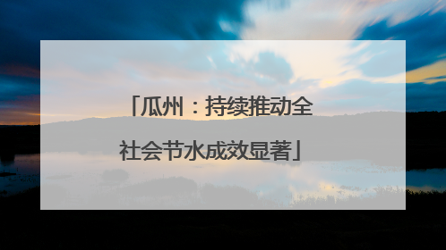 瓜州：持续推动全社会节水成效显著