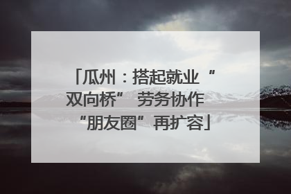 瓜州：搭起就业“双向桥” 劳务协作“朋友圈”再扩容