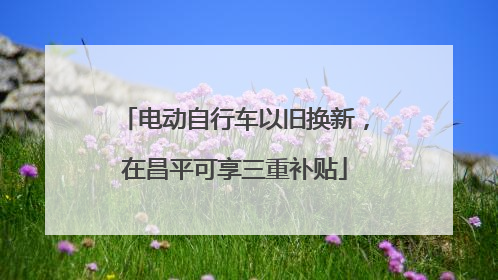 电动自行车以旧换新，在昌平可享三重补贴