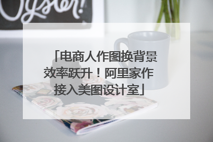 电商人作图换背景效率跃升！阿里家作接入美图设计室