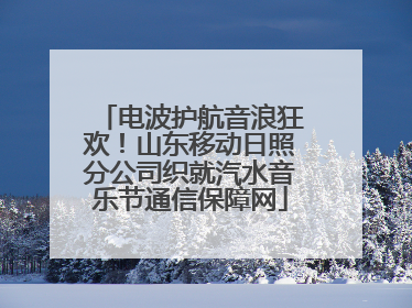 电波护航音浪狂欢！山东移动日照分公司织就汽水音乐节通信保障网