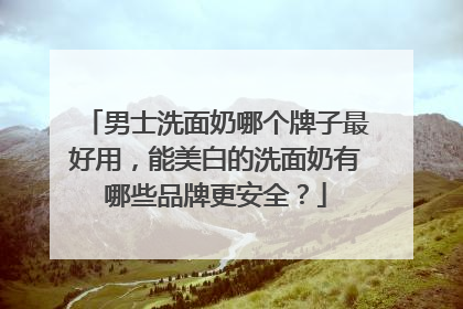 男士洗面奶哪个牌子最好用，能美白的洗面奶有哪些品牌更安全？