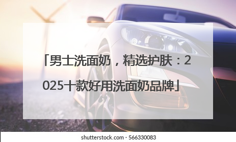 男士洗面奶，精选护肤：2025十款好用洗面奶品牌