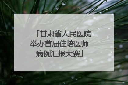 甘肃省人民医院举办首届住培医师病例汇报大赛