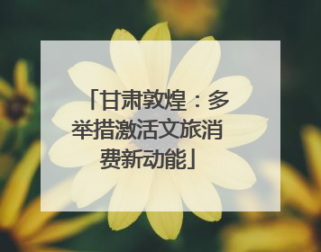 甘肃敦煌：多举措激活文旅消费新动能