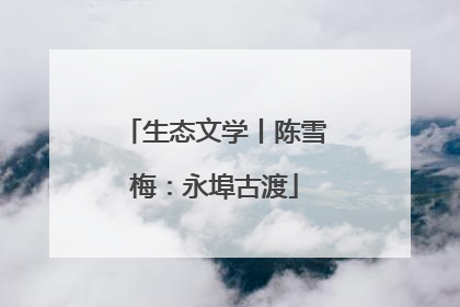 生态文学丨陈雪梅：永埠古渡