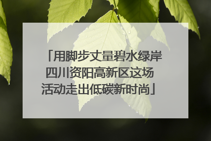 用脚步丈量碧水绿岸 四川资阳高新区这场活动走出低碳新时尚