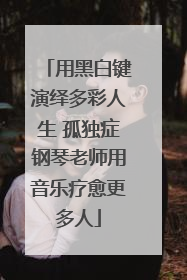 用黑白键演绎多彩人生 孤独症钢琴老师用音乐疗愈更多人