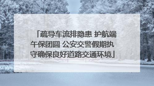 疏导车流排隐患 护航端午保团圆 公安交警假期执守确保良好道路交通环境