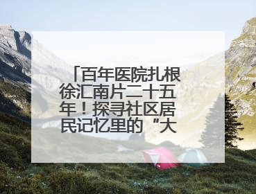 百年医院扎根徐汇南片二十五年！探寻社区居民记忆里的“大华珍藏”