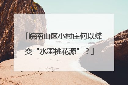 皖南山区小村庄何以蝶变“水墨桃花源”？