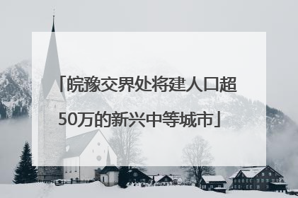 皖豫交界处将建人口超50万的新兴中等城市