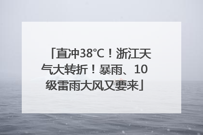 直冲38℃！浙江天气大转折！暴雨、10级雷雨大风又要来