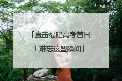 直击福建高考首日！难忘这些瞬间
