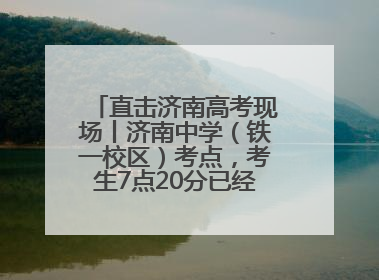 直击济南高考现场丨济南中学（铁一校区）考点，考生7点20分已经开始进场