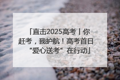 直击2025高考丨你赶考，我护航！高考首日“爱心送考”在行动