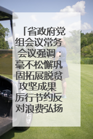 省政府党组会议常务会议强调：毫不松懈巩固拓展脱贫攻坚成果 厉行节约反对浪费弘扬优良作风