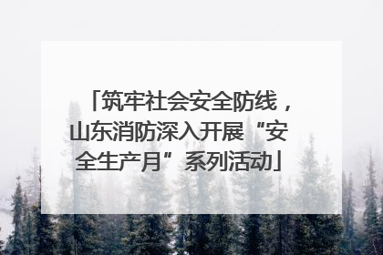筑牢社会安全防线，山东消防深入开展“安全生产月”系列活动