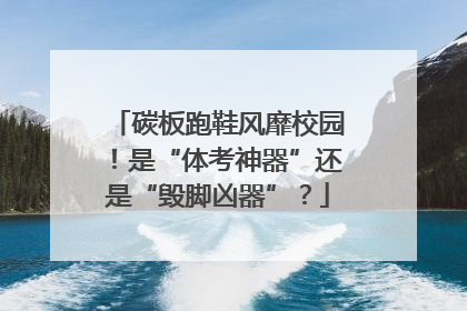 碳板跑鞋风靡校园！是“体考神器”还是“毁脚凶器”？