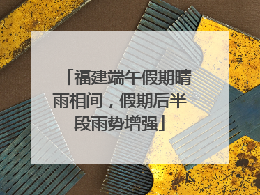 福建端午假期晴雨相间，假期后半段雨势增强