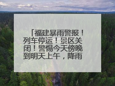 福建暴雨警报！列车停运！景区关闭！警惕今天傍晚到明天上午，降雨最强！