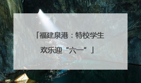 福建泉港：特校学生 欢乐迎“六一”