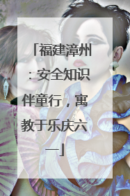 福建漳州：安全知识伴童行，寓教于乐庆六一