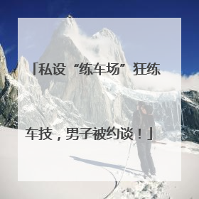 私设“练车场”狂练车技，男子被约谈！