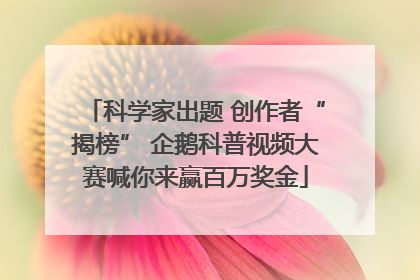 科学家出题 创作者“揭榜” 企鹅科普视频大赛喊你来赢百万奖金
