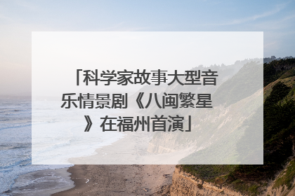 科学家故事大型音乐情景剧《八闽繁星》在福州首演
