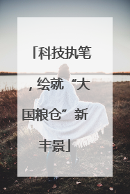 科技执笔，绘就“大国粮仓”新丰景