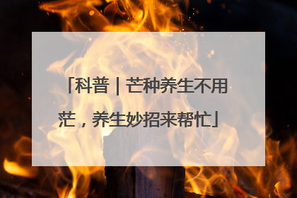 科普｜芒种养生不用茫，养生妙招来帮忙