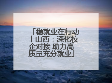 稳就业在行动丨山西：深化校企对接 助力高质量充分就业