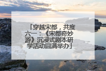 穿越宋都，共度六一：《宋都奇妙游》沉浸式剧本研学活动圆满举办
