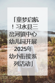 童梦启航！习水县三岔河镇中心幼儿园开展2025年幼小衔接系列活动